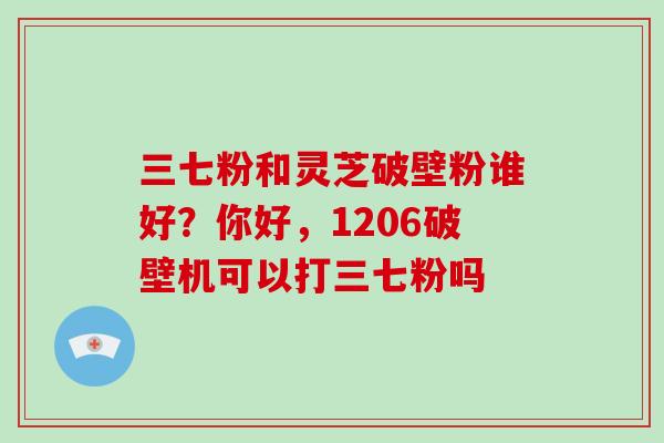 三七粉和灵芝破壁粉谁好？你好，1206破壁机可以打三七粉吗