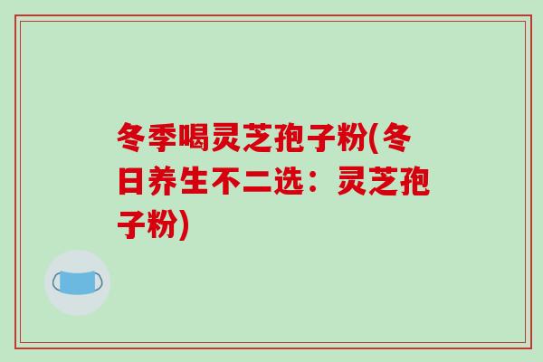 冬季喝灵芝孢子粉(冬日养生不二选：灵芝孢子粉)