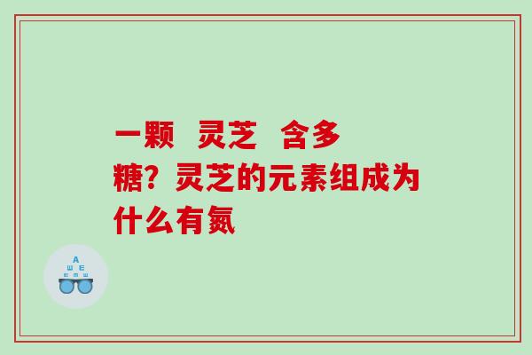 一颗  灵芝  含多糖？灵芝的元素组成为什么有氮