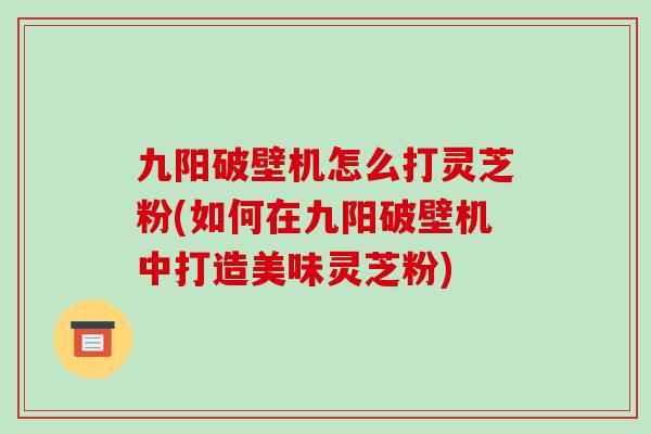 九阳破壁机怎么打灵芝粉(如何在九阳破壁机中打造美味灵芝粉)