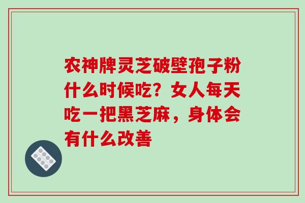农神牌灵芝破壁孢子粉什么时候吃？女人每天吃一把黑芝麻，身体会有什么改善