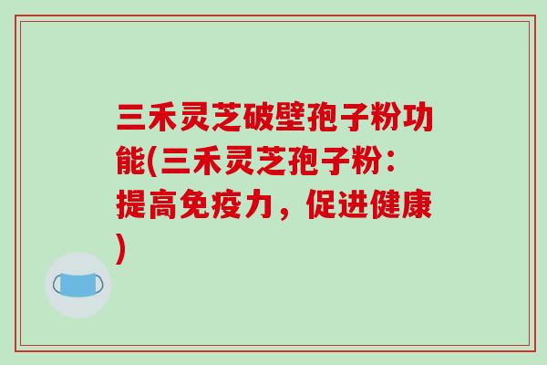 三禾灵芝破壁孢子粉功能(三禾灵芝孢子粉：提高免疫力，促进健康)