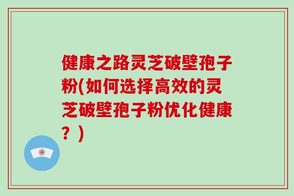 健康之路灵芝破壁孢子粉(如何选择高效的灵芝破壁孢子粉优化健康？)