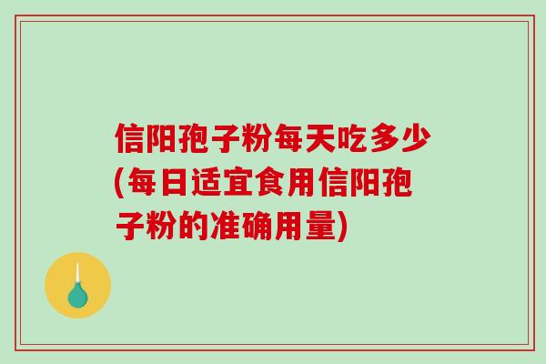 信阳孢子粉每天吃多少(每日适宜食用信阳孢子粉的准确用量)