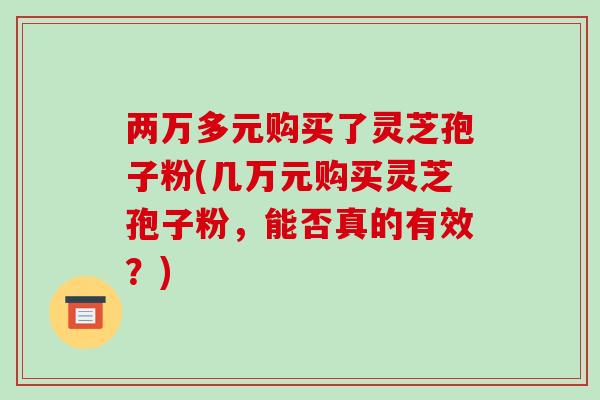 两万多元购买了灵芝孢子粉(几万元购买灵芝孢子粉，能否真的有效？)