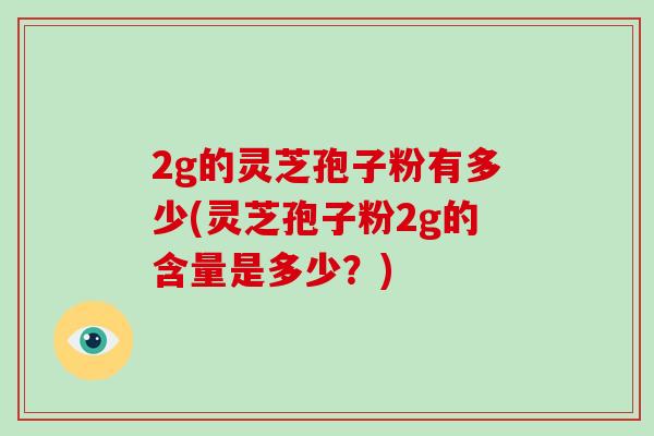 2g的灵芝孢子粉有多少(灵芝孢子粉2g的含量是多少？)