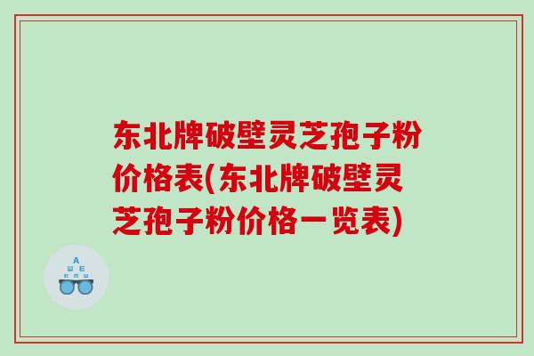 东北牌破壁灵芝孢子粉价格表(东北牌破壁灵芝孢子粉价格一览表)