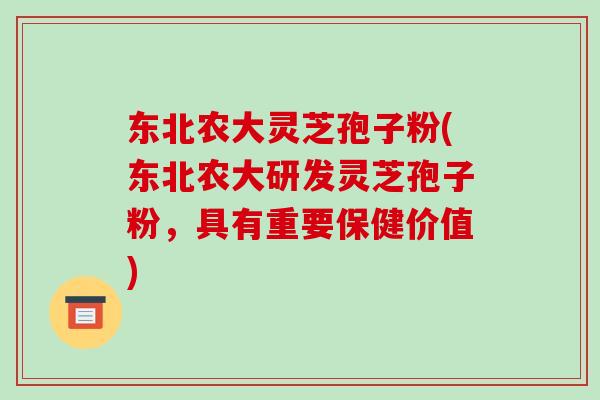 东北农大灵芝孢子粉(东北农大研发灵芝孢子粉，具有重要保健价值)