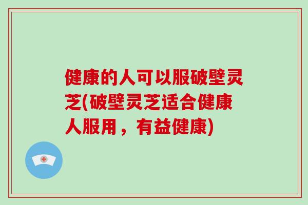 健康的人可以服破壁灵芝(破壁灵芝适合健康人服用，有益健康)