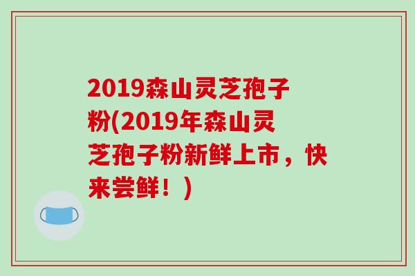 2019森山灵芝孢子粉(2019年森山灵芝孢子粉新鲜上市，快来尝鲜！)