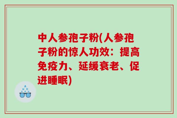 中人参孢子粉(人参孢子粉的惊人功效：提高免疫力、延缓衰老、促进睡眠)