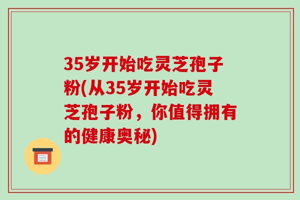 35岁开始吃灵芝孢子粉(从35岁开始吃灵芝孢子粉，你值得拥有的健康奥秘)