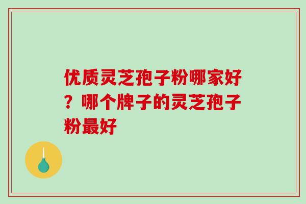 优质灵芝孢子粉哪家好？哪个牌子的灵芝孢子粉最好
