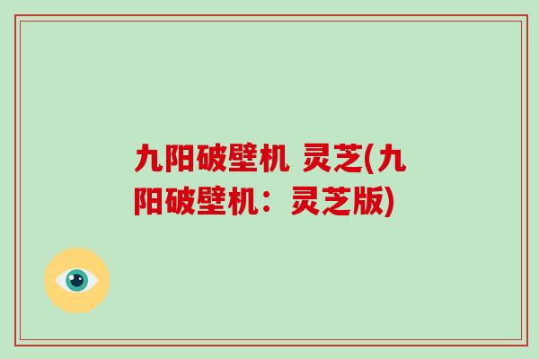 九阳破壁机 灵芝(九阳破壁机：灵芝版)
