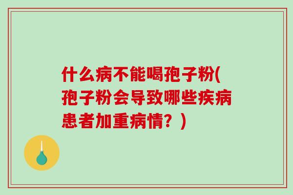 什么不能喝孢子粉(孢子粉会导致哪些患者加重情？)