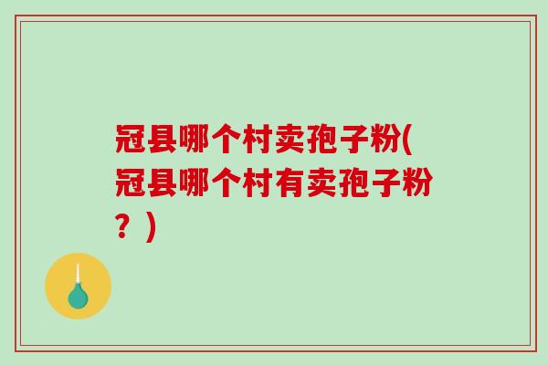冠县哪个村卖孢子粉(冠县哪个村有卖孢子粉？)