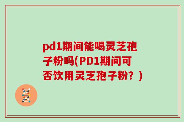 pd1期间能喝灵芝孢子粉吗(PD1期间可否饮用灵芝孢子粉？)