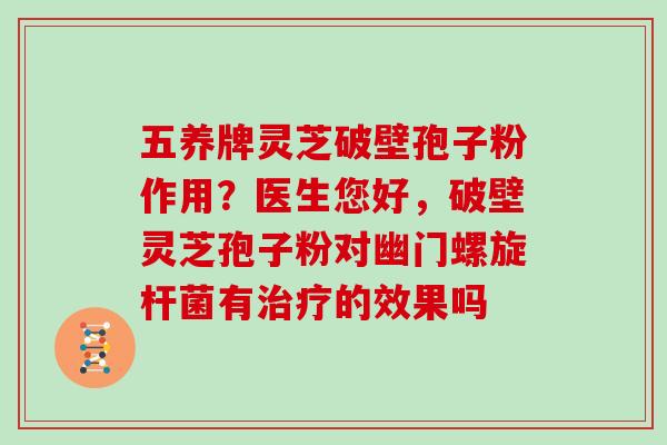 五养牌灵芝破壁孢子粉作用？医生您好，破壁灵芝孢子粉对幽门螺旋杆菌有的效果吗