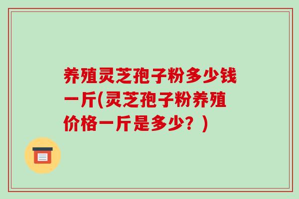 养殖灵芝孢子粉多少钱一斤(灵芝孢子粉养殖价格一斤是多少？)