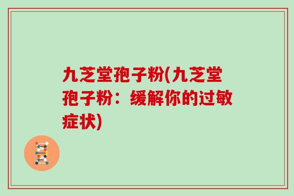 九芝堂孢子粉(九芝堂孢子粉：缓解你的过敏症状)
