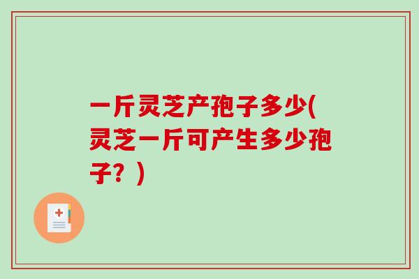 一斤灵芝产孢子多少(灵芝一斤可产生多少孢子？)