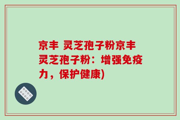 京丰 灵芝孢子粉京丰灵芝孢子粉：增强免疫力，保护健康)