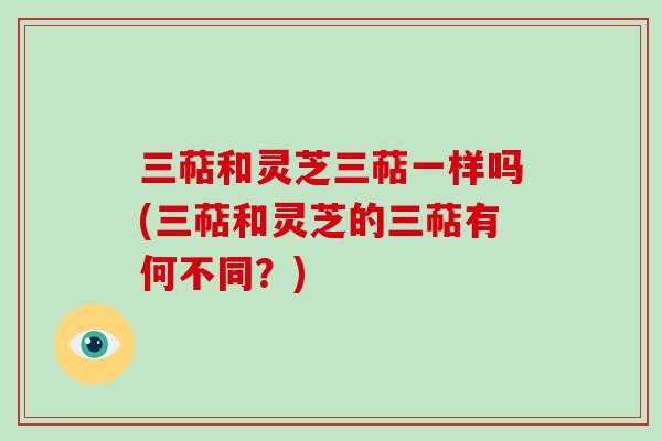 三萜和灵芝三萜一样吗(三萜和灵芝的三萜有何不同？)