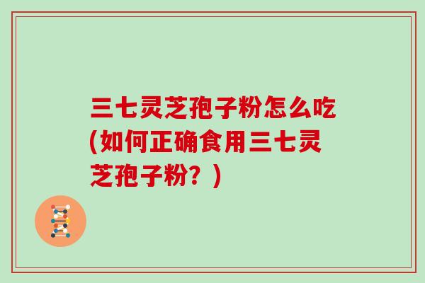 三七灵芝孢子粉怎么吃(如何正确食用三七灵芝孢子粉？)