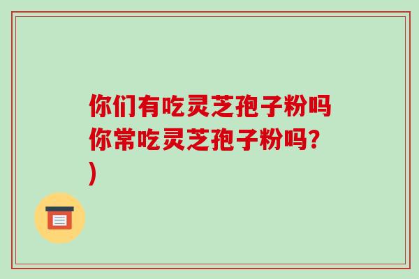 你们有吃灵芝孢子粉吗你常吃灵芝孢子粉吗？)