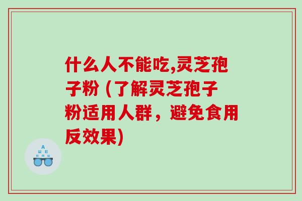 什么人不能吃,灵芝孢子粉 (了解灵芝孢子粉适用人群，避免食用反效果)