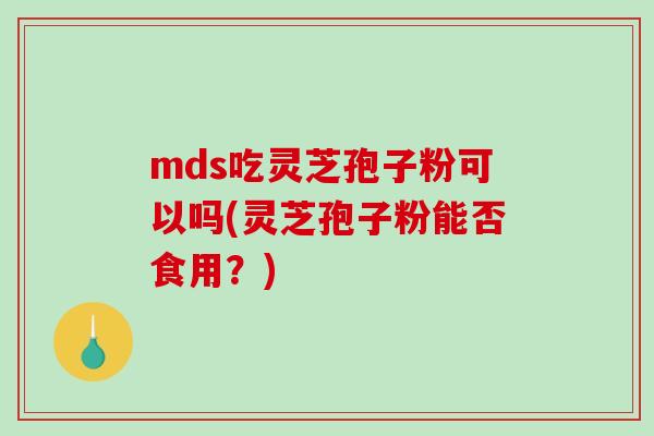 mds吃灵芝孢子粉可以吗(灵芝孢子粉能否食用？)