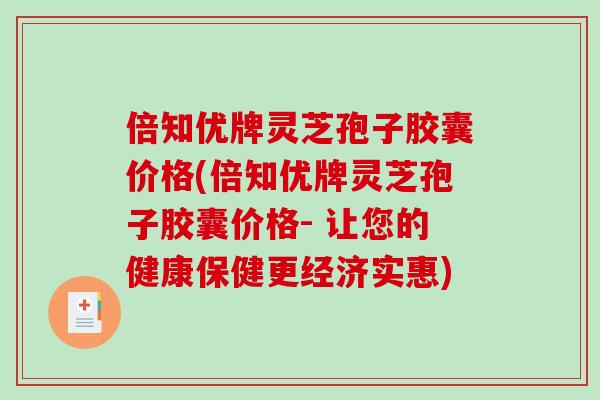 倍知优牌灵芝孢子胶囊价格(倍知优牌灵芝孢子胶囊价格- 让您的健康保健更经济实惠)