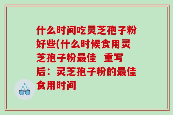 什么时间吃灵芝孢子粉好些(什么时候食用灵芝孢子粉最佳  重写后：灵芝孢子粉的最佳食用时间