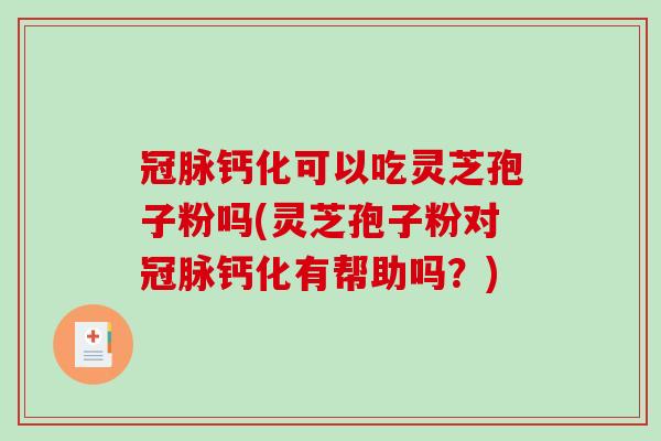 冠脉钙化可以吃灵芝孢子粉吗(灵芝孢子粉对冠脉钙化有帮助吗？)