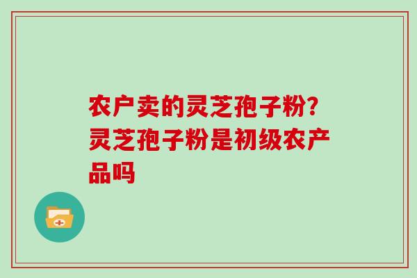 农户卖的灵芝孢子粉？灵芝孢子粉是初级农产品吗