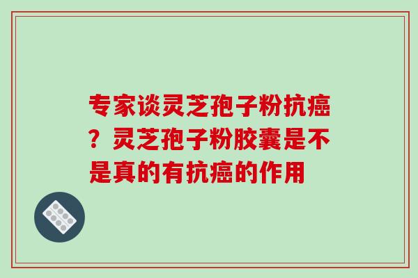 专家谈灵芝孢子粉抗？灵芝孢子粉胶囊是不是真的有抗的作用