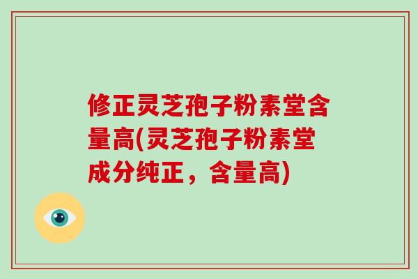 修正灵芝孢子粉素堂含量高(灵芝孢子粉素堂成分纯正，含量高)