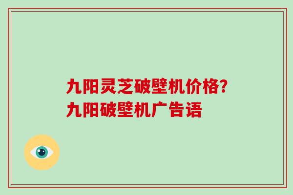 九阳灵芝破壁机价格？九阳破壁机广告语