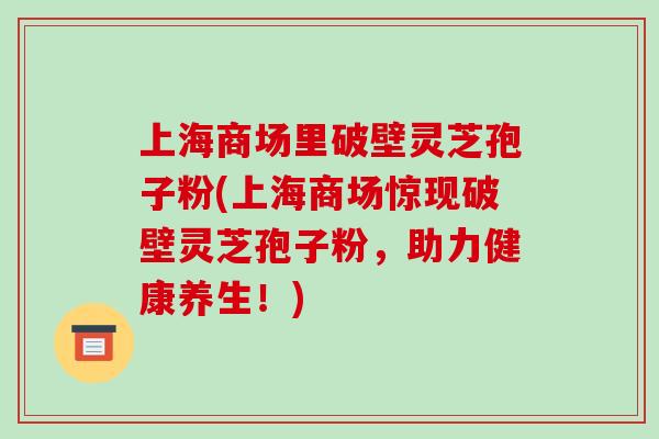 上海商场里破壁灵芝孢子粉(上海商场惊现破壁灵芝孢子粉，助力健康养生！)
