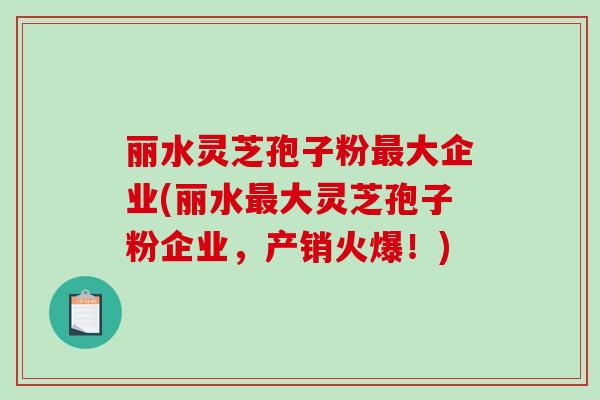 丽水灵芝孢子粉大企业(丽水大灵芝孢子粉企业，产销火爆！)