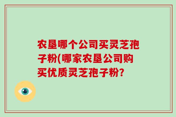 农垦哪个公司买灵芝孢子粉(哪家农垦公司购买优质灵芝孢子粉？