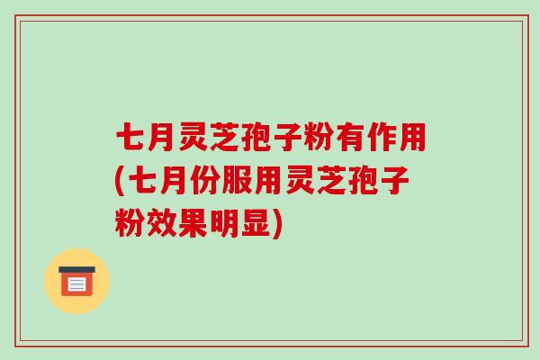 七月灵芝孢子粉有作用(七月份服用灵芝孢子粉效果明显)
