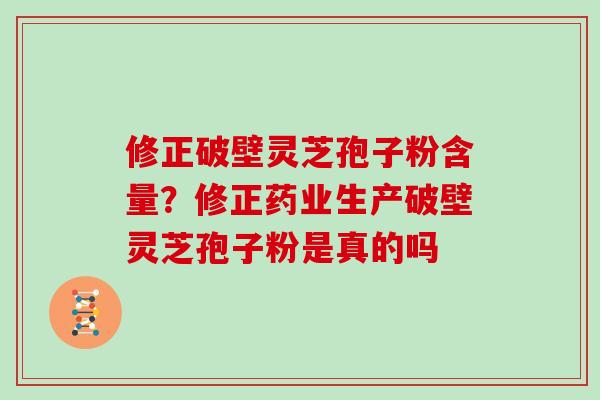 修正破壁灵芝孢子粉含量？修正药业生产破壁灵芝孢子粉是真的吗