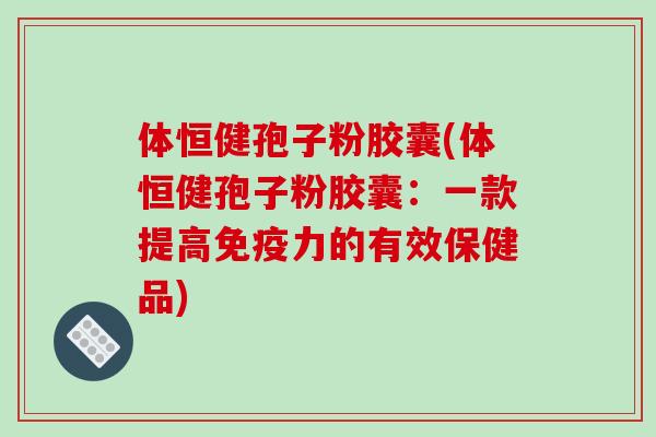 体恒健孢子粉胶囊(体恒健孢子粉胶囊：一款提高免疫力的有效保健品)