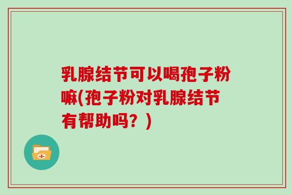 乳腺结节可以喝孢子粉嘛(孢子粉对乳腺结节有帮助吗？)