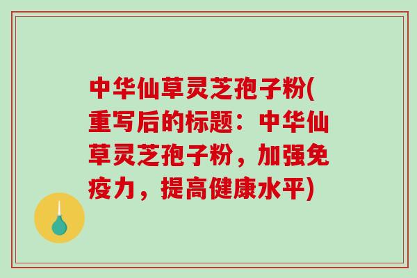 中华仙草灵芝孢子粉(重写后的标题：中华仙草灵芝孢子粉，加强免疫力，提高健康水平)