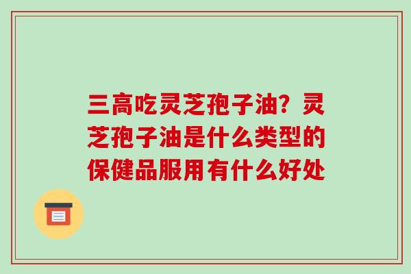 三高吃灵芝孢子油？灵芝孢子油是什么类型的保健品服用有什么好处