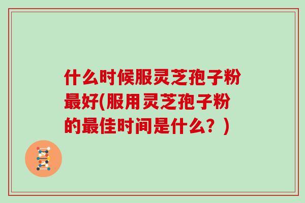 什么时候服灵芝孢子粉最好(服用灵芝孢子粉的最佳时间是什么？)