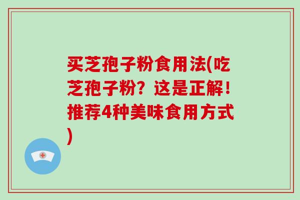 买芝孢子粉食用法(吃芝孢子粉？这是正解！推荐4种美味食用方式)