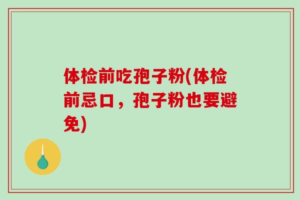 体检前吃孢子粉(体检前忌口，孢子粉也要避免)